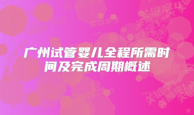 广州试管婴儿全程所需时间及完成周期概述