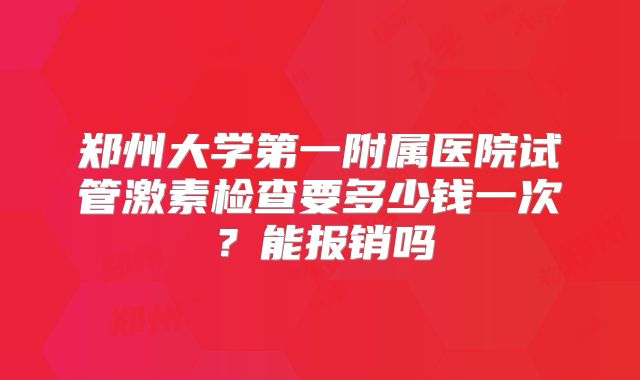 郑州大学第一附属医院试管激素检查要多少钱一次?能报销吗