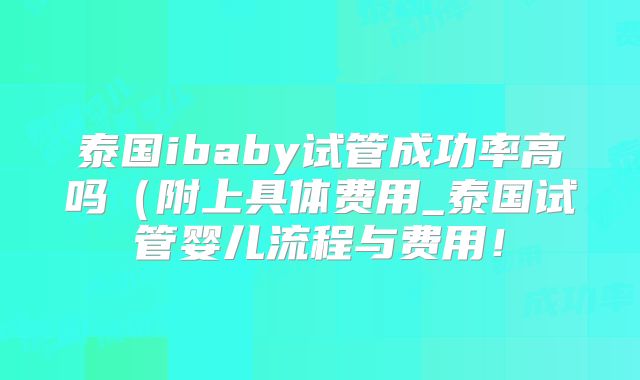 泰国ibaby试管成功率高吗（附上具体费用_泰国试管婴儿流程与费用！