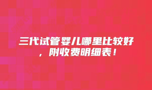 三代试管婴儿哪里比较好，附收费明细表！