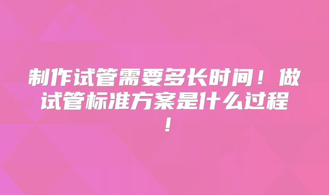 制作试管需要多长时间！做试管标准方案是什么过程！