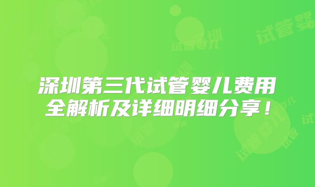 深圳第三代试管婴儿费用全解析及详细明细分享!