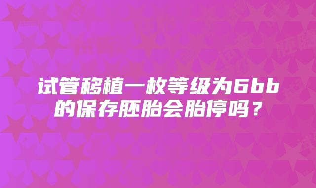 试管移植一枚等级为6bb的保存胚胎会胎停吗？