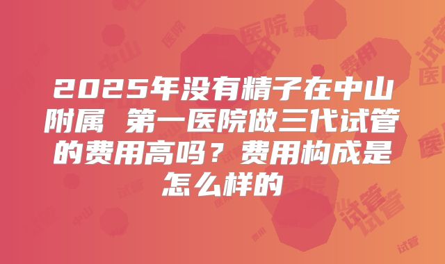 2025年没有精子在中山附属 第一医院做三代试管的费用高吗?费用构成是怎么样的