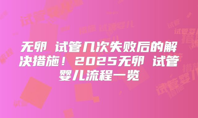 无卵�试管几次失败后的解决措施！2025无卵�试管婴儿流程一览