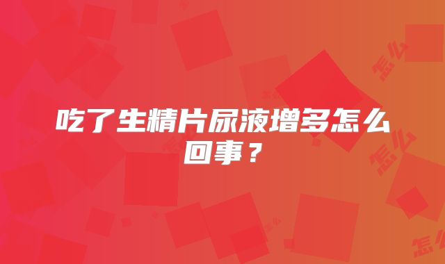 吃了生精片尿液增多怎么回事？