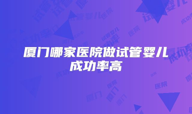 厦门哪家医院做试管婴儿成功率高