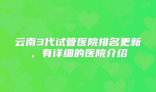 云南3代试管医院排名更新,有详细的医院介绍