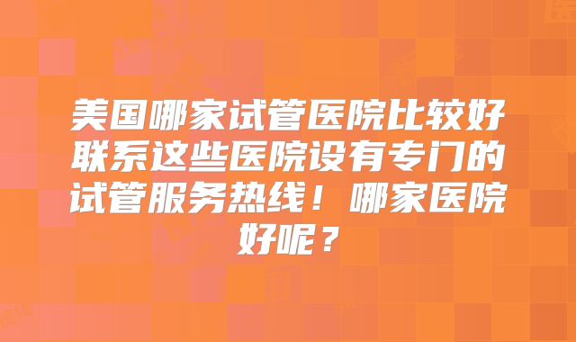 美国哪家试管医院比较好联系这些医院设有专门的试管服务热线!哪家医院好呢?