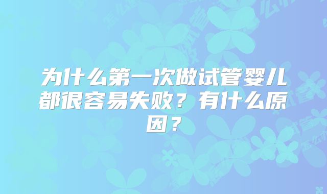 为什么第一次做试管婴儿都很容易失败？有什么原因？