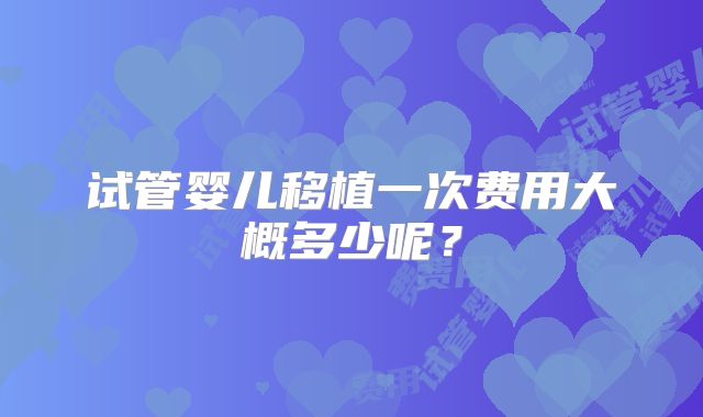 试管婴儿移植一次费用大概多少呢？