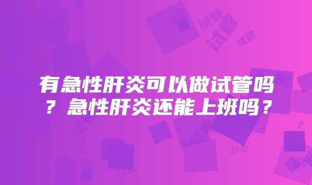 有急性肝炎可以做试管吗?急性肝炎还能上班吗?