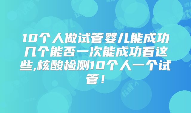 10个人做试管婴儿能成功几个能否一次能成功看这些,核酸检测10个人一个试管!