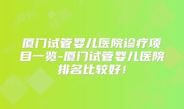 厦门试管婴儿医院诊疗项目一览-厦门试管婴儿医院排名比较好！