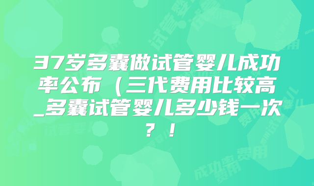 37岁多囊做试管婴儿成功率公布(三代费用比较高_多囊试管婴儿多少钱一次?!