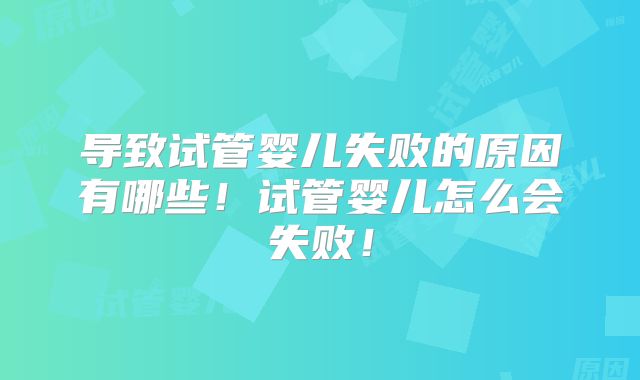 导致试管婴儿失败的原因有哪些！试管婴儿怎么会失败！