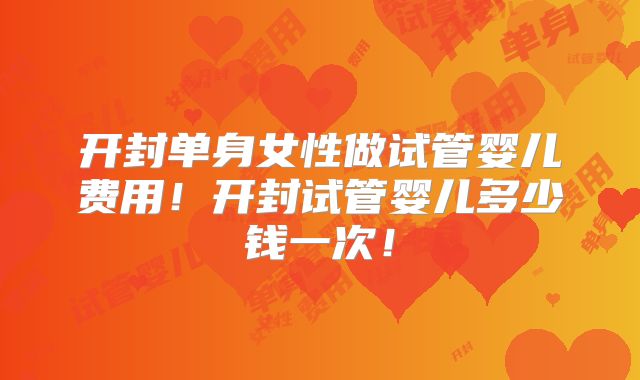 开封单身女性做试管婴儿费用！开封试管婴儿多少钱一次！