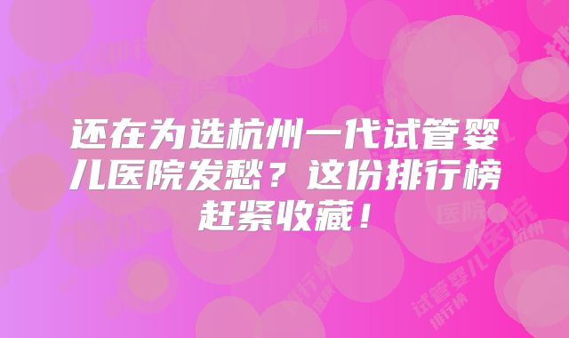 还在为选杭州一代试管婴儿医院发愁？这份排行榜赶紧收藏！
