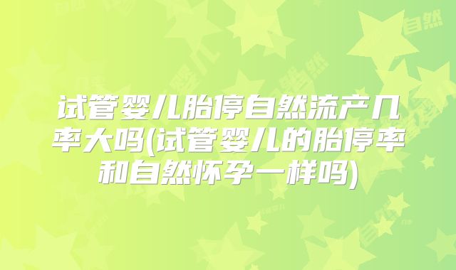 试管婴儿胎停自然流产几率大吗(试管婴儿的胎停率和自然怀孕一样吗)