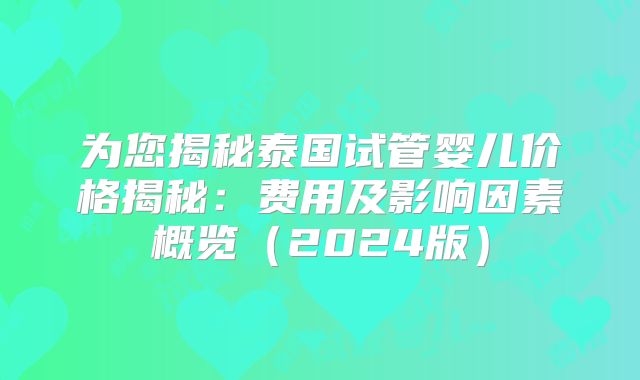为您揭秘泰国试管婴儿价格揭秘：费用及影响因素概览（2024版）