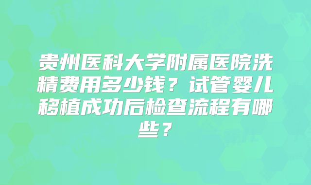 贵州医科大学附属医院洗精费用多少钱?试管婴儿移植成功后检查流程有哪些?