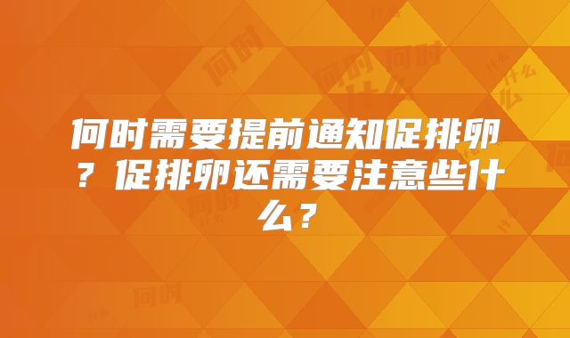何时需要提前通知促排卵？促排卵还需要注意些什么？
