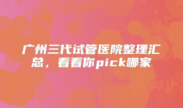 广州三代试管医院整理汇总,看看你pick哪家