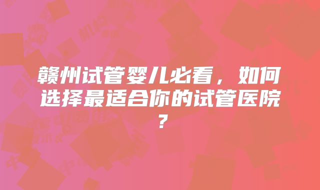 赣州试管婴儿必看,如何选择最适合你的试管医院?