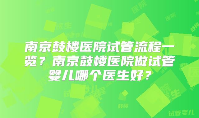 南京鼓楼医院试管流程一览？南京鼓楼医院做试管婴儿哪个医生好？