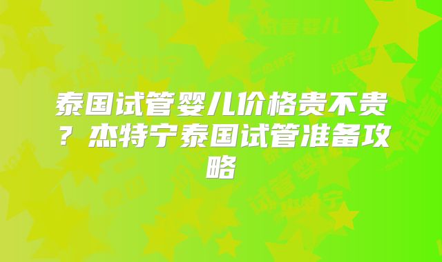 泰国试管婴儿价格贵不贵?杰特宁泰国试管准备攻略