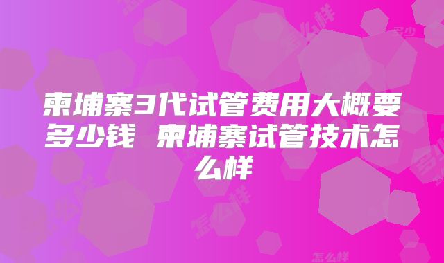 柬埔寨3代试管费用大概要多少钱 柬埔寨试管技术怎么样