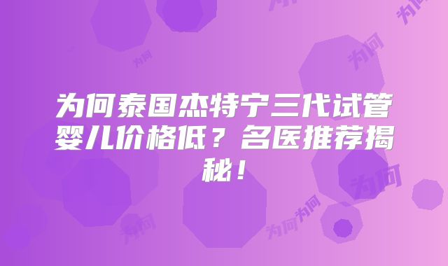 为何泰国杰特宁三代试管婴儿价格低?名医推荐揭秘!