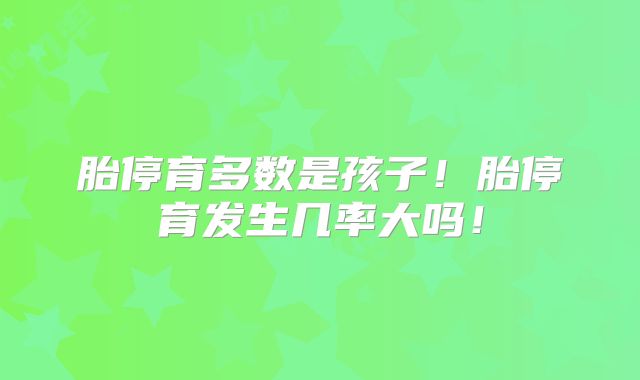 胎停育多数是孩子！胎停育发生几率大吗！