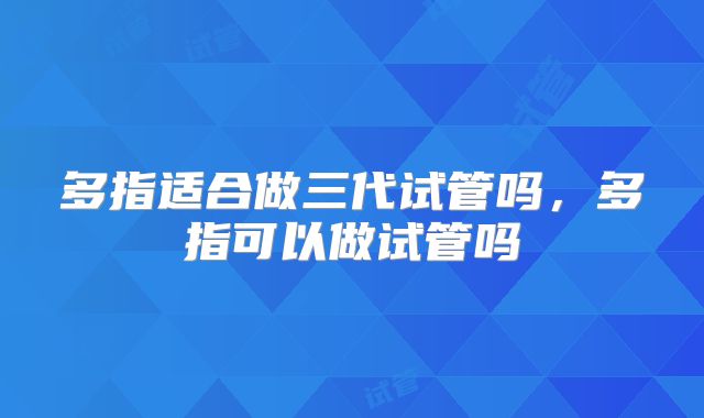 多指适合做三代试管吗,多指可以做试管吗