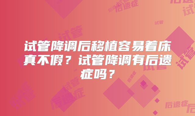 试管降调后移植容易着床真不假?试管降调有后遗症吗?