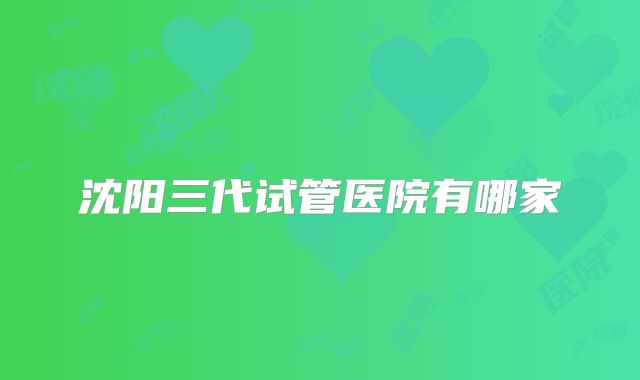 沈阳三代试管医院有哪家