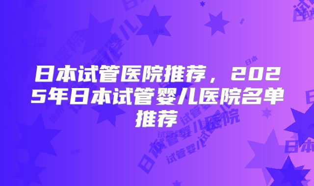 日本试管医院推荐，2025年日本试管婴儿医院名单推荐