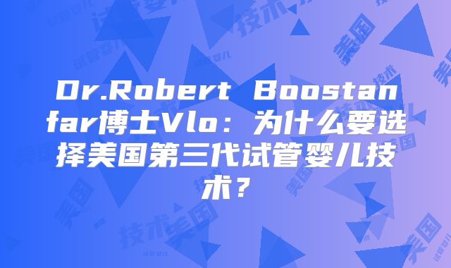 Dr.Robert Boostanfar博士Vlo:为什么要选择美国第三代试管婴儿技术?