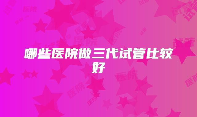 哪些医院做三代试管比较好