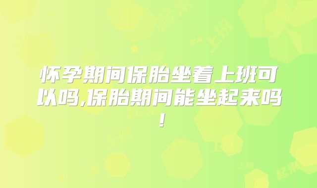 怀孕期间保胎坐着上班可以吗,保胎期间能坐起来吗！