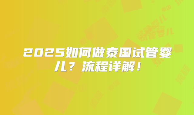 2025如何做泰国试管婴儿?流程详解!