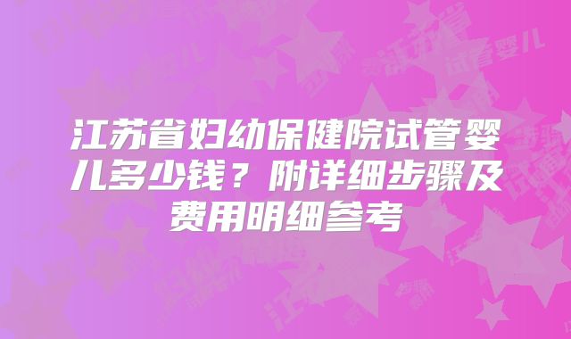 江苏省妇幼保健院试管婴儿多少钱？附详细步骤及费用明细参考
