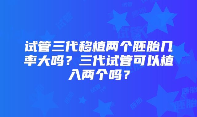 试管三代移植两个胚胎几率大吗？三代试管可以植入两个吗？