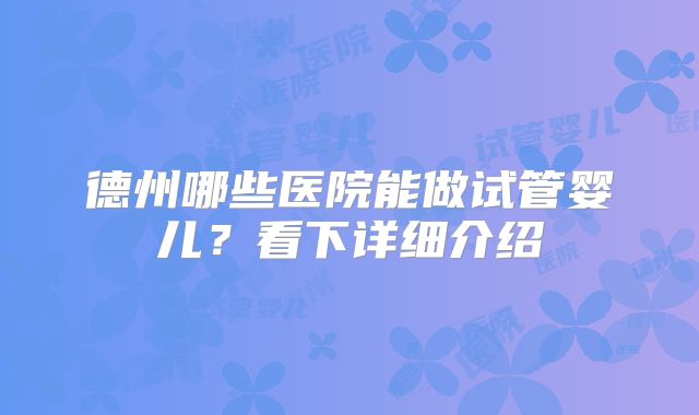德州哪些医院能做试管婴儿？看下详细介绍