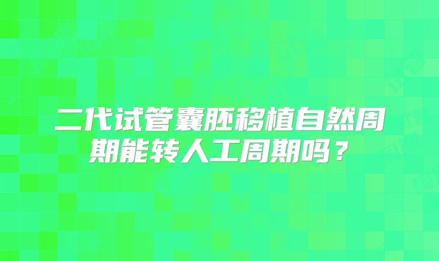 二代试管囊胚移植自然周期能转人工周期吗?