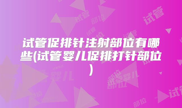 试管促排针注射部位有哪些(试管婴儿促排打针部位)