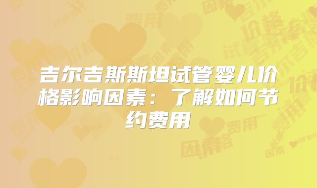 吉尔吉斯斯坦试管婴儿价格影响因素：了解如何节约费用
