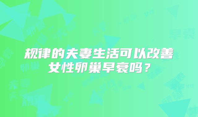 规律的夫妻生活可以改善女性卵巢早衰吗？