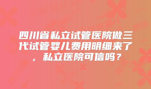 四川省私立试管医院做三代试管婴儿费用明细来了,私立医院可信吗?