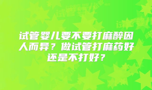 试管婴儿要不要打麻醉因人而异？做试管打麻药好还是不打好？